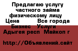 Предлагаю услугу частного займа физическому лицу › Цена ­ 940 - Все города Бизнес » Услуги   . Адыгея респ.,Майкоп г.